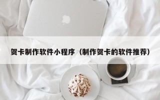 十堰贺卡制作软件小程序（制作贺卡的软件推荐）
