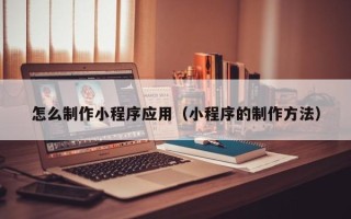 十堰怎么制作小程序应用（小程序的制作方法）
