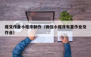 十堰提交作业小程序制作（微信小程序布置作业交作业）