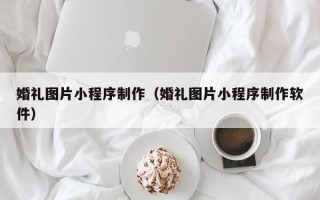 十堰婚礼图片小程序制作（婚礼图片小程序制作软件）