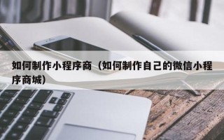 十堰如何制作小程序商（如何制作自己的微信小程序商城）