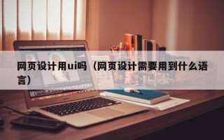 十堰网页设计用ui吗（网页设计需要用到什么语言）